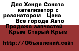 Для Хенде Соната5 катализатор с резонатором › Цена ­ 4 000 - Все города Авто » Продажа запчастей   . Крым,Старый Крым